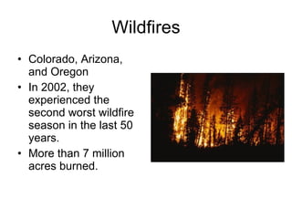 Wildfires Colorado, Arizona, and Oregon In 2002, they experienced the second worst wildfire season in the last 50 years. More than 7 million acres burned.  