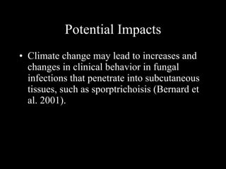 Potential Impacts Climate change may lead to increases and changes in clinical behavior in fungal infections that penetrate into subcutaneous tissues, such as sporptrichoisis (Bernard et al. 2001).   