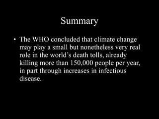 Summary The WHO concluded that climate change may play a small but nonetheless very real role in the world’s death tolls, already killing more than 150,000 people per year, in part through increases in infectious disease. 