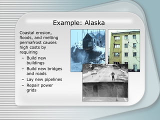 Example: Alaska  Coastal erosion, floods, and melting permafrost causes high costs by requiring Build new buildings  Build new bridges and roads Lay new pipelines Repair power grids 