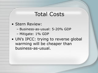 Total Costs Stern Review:  Business-as-usual: 5-20% GDP Mitigate: 1% GDP UN’s IPCC: trying to reverse global warming will be cheaper than business-as-usual.  