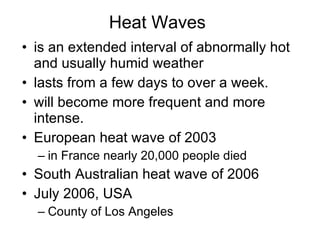Heat Waves is an extended interval of abnormally hot and usually humid weather lasts from a few days to over a week.  will become more frequent and more intense. European heat wave of 2003 in France nearly 20,000 people died South Australian heat wave of 2006 July 2006, USA County of Los Angeles 