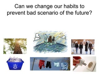Can we change our habits to
prevent bad scenario of the future?
 