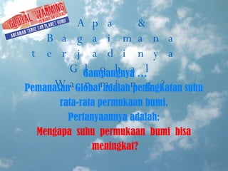 Apa & Bagaimana terjadinya  Global Warming? Gampangnya … Pemanasan  Global adalah peningkatan suhu  rata-rata permukaan bumi.  Pertanyaannya adalah:  Mengapa  suhu  permukaan  bumi  bisa  meningkat? 