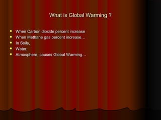What is Global Warming ?What is Global Warming ?
 When Carbon dioxide percent increaseWhen Carbon dioxide percent increase
 When Methane gas percent increase…When Methane gas percent increase…
 In Soils,In Soils,
 Water,Water,
 Atmosphere, causes Global Warming…Atmosphere, causes Global Warming…
 
