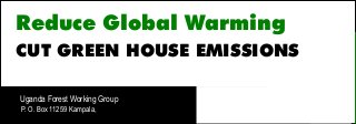 Uganda Forest Working Group
P. O. Box 11259 Kampala,
Reduce Global Warming
CUT GREEN HOUSE EMISSIONS
 