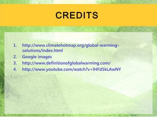 CREDITS


1.   http://www.climatehotmap.org/global-warming-
     solutions/index.html
2.   Google images
3.   http://www.definitionofglobalwarming.com/
4.   http://www.youtube.com/watch?v=lHFd5kLAwNY




                                                    7
 