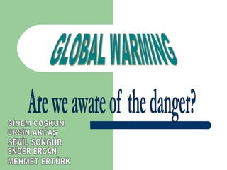GLOBAL WARMING Are we aware of  the danger? SEVİL SONGUR SİNEM COŞKUN ERSİN AKTAŞ ENDER ERCAN MEHMET ERTÜRK 