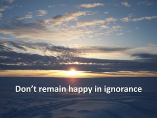 Don’t	
  remain	
  happy	
  in	
  ignorance

 