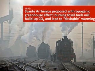 1896:

Svante	
  Arrhenius	
  proposed	
  anthropogenic	
  
greenhouse	
  effect;	
  burning	
  fossil	
  fuels	
  will	
  
build-­‐up	
  CO2	
  and	
  lead	
  to	
  “desirable”	
  warming	
  

 