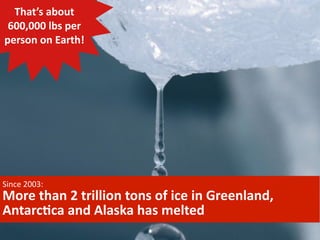 That’s	
  about	
  
600,000	
  lbs	
  per	
  
person	
  on	
  Earth!

Since	
  2003:

More	
  than	
  2	
  trillion	
  tons	
  of	
  ice	
  in	
  Greenland,	
  
Antarc1ca	
  and	
  Alaska	
  has	
  melted

 