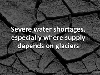 Severe	
  water	
  shortages,	
  
especially	
  where	
  supply	
  
depends	
  on	
  glaciers

 