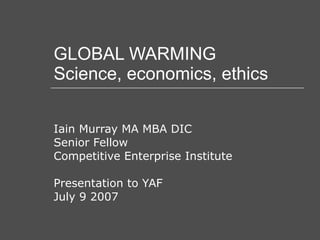 GLOBAL WARMING Science, economics, ethics Iain Murray MA MBA DIC Senior Fellow Competitive Enterprise Institute Presentation to YAF July 9 2007 