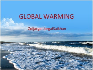 GLOBAL WARMING Zoljargal JargalSaikhan 
