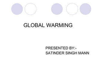 GLOBAL WARMING



      PRESENTED BY:-
      SATINDER SINGH MANN
 