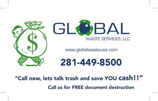 $               www.globalwasteusa.com


                 281-449-8500
“Call now, lets talk trash and save YOU cash!!”
            Call us for FREE document destruction
 