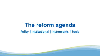The reform agenda
Policy | Institutional | Instruments | Tools
 