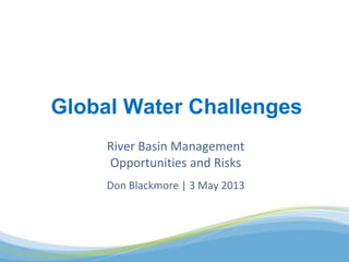 River Basin Management
Opportunities and Risks
Don Blackmore | 3 May 2013
Global Water Challenges
 