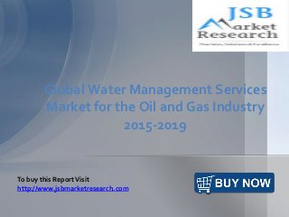 Global Water Management Services
Market for the Oil and Gas Industry
2015-2019
To buy this ReportVisit
http://www.jsbmarketresearch.com
 