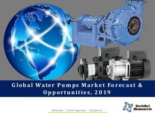 M a r k e t . I n t e l l i g e n c e . E x p e r t s
Global Water Pumps Market Forecast &
Opportunities, 2019
 