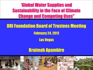 ‘Global Water Supplies and
  Sustainability in the Face of Climate
     Change and Competing Uses"

DRI Foundation Board of Trustees Meeting
             February 24, 2012
                Las Vegas

           Braimah Apambire
 