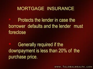 84
MORTGAGE INSURANCE
 Protects the lender in case the
borrower defaults and the lender must
foreclose
 Generally required if the
downpayment is less than 20% of the
purchase price.
 