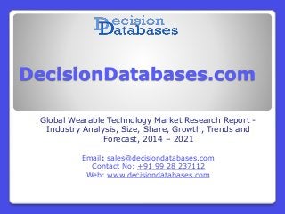 DecisionDatabases.com
Global Wearable Technology Market Research Report -
Industry Analysis, Size, Share, Growth, Trends and
Forecast, 2014 – 2021
Email: sales@decisiondatabases.com
Contact No: +91 99 28 237112
Web: www.decisiondatabases.com
 