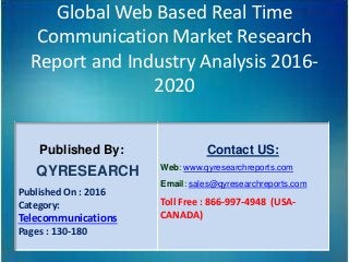 Global Web Based Real Time
Communication Market Research
Report and Industry Analysis 2016-
2020
Published By:
QYRESEARCH
Published On : 2016
Category:
Telecommunications
Pages : 130-180
Contact US:
Web: www.qyresearchreports.com
Email: sales@qyresearchreports.com
Toll Free : 866-997-4948 (USA-
CANADA)
 