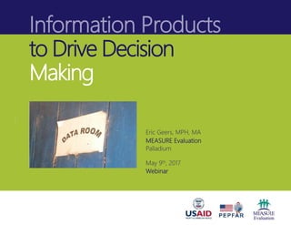 Information Products
to Drive Decision
Making
Eric Geers, MPH, MA
MEASURE Evaluation
Palladium
May 9th, 2017
Webinar
 