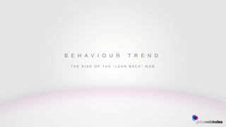 B E H A V I O U R     T R E N D

 THE RISE OF THE “LEAN BACK” WEB
 