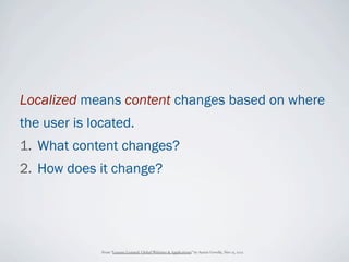 Localized means content changes based on where
the user is located.
1. What content changes?
2. How does it change?




              From “Lessons Learned: Global Websites & Applications” by Austin Govella, Nov 15, 2012
 