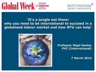‘It’s a jungle out there:
why you need to be international to succeed in a
globalised labour market and how NTU can help’

Professor Nigel Healey
PVC (International)

7 March 2014

 