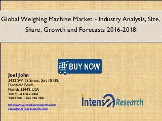 Global Weighing Machine Market - Industry Analysis, Size,
Share, Growth and Forecasts 2016-2018
Joel John
3422 SW 15 Street, Suit #8138,
Deerfield Beach,
Florida 33442, USA
Tel: +1-386-310-3803
Toll Free: 1-855-465-4651
http://www.intenseresearch.com/
sales@intenseresearch.com
 