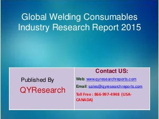 Global Welding Consumables
Industry Research Report 2015
Published By
QYResearch
Contact US:
Web: www.qyresearchreports.com
Email: sales@qyresearchreports.com
Toll Free : 866-997-4948 (USA-
CANADA)
 