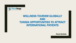 WELLNESS TOURISM GLOBALLY
AND
TUNISIA OPPORTUNITIES TO ATTRACT
INTERNATIONAL PATIENTS
Anna Guchok
 