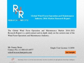 Global Wind Farm Operation and Maintenance
Industry 2016 Market Research Report
Mr. Sunny Denis
Contact No.:+1-888-631-6977
sales@researchnreports.com
The Global Wind Farm Operation and Maintenance Market 2016-2021
Research Report is a professional and in-depth study on the current state of the
Wind Farm Operation and Maintenance Industry .
“Knowledge is Power” as we all have known but in today’s time that is not sufficient, the right application of knowledge is Intelligence.
Single User License: $ 2850
 