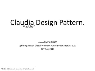 Claudia Design Pattern.
Naoto MATSUMOTO
Lightning Talk at Global Windows Azure Boot Camp JP! 2013
27th Apr, 2013
Madobe*
*© 2011-2013 Microsoft Corporation All Rights Reserved.
 