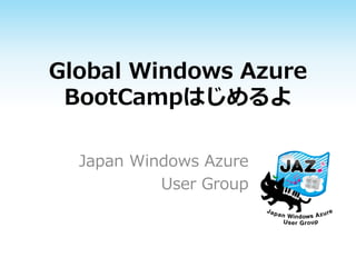 Global Windows Azure
BootCampはじめるよ
Japan Windows Azure
User Group
 