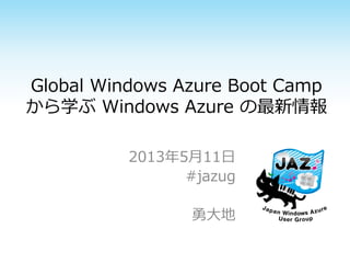 Global Windows Azure Boot Camp
から学ぶ Windows Azure の最新情報
2013年5月11日
#jazug
勇大地
 