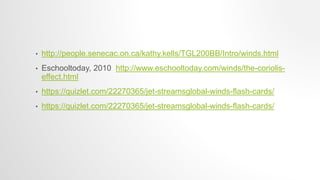 • http://people.senecac.on.ca/kathy.kells/TGL200BB/Intro/winds.html
• Eschooltoday, 2010 http://www.eschooltoday.com/winds/the-coriolis-
effect.html
• https://quizlet.com/22270365/jet-streamsglobal-winds-flash-cards/
• https://quizlet.com/22270365/jet-streamsglobal-winds-flash-cards/
 