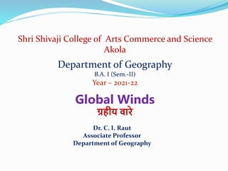 Shri Shivaji College of Arts Commerce and Science
Akola
Global Winds
ग्रहीय वारे
Department of Geography
B.A. I (Sem.-II)
Year – 2021-22
Dr. C. I. Raut
Associate Professor
Department of Geography
 