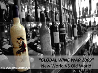 “GLOBAL WINE WAR 2009”
44B COMBINE SYNDICATE    New World VS Old World
 