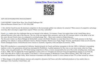 Global Wine Wars Case Study
ADVANCED MARKETING MANAGEMENT
CASE REPORT: Global Wine Wars: New World Challenges Old
(Harvard Business School Case # 9–303–056) NMI
1. How did the French become the dominant competitors in the increasingly global wine industry for centuries? What sources of competitive advantage
were they able to develop to support their exports? Where were they vulnerable?
French wine makers also face challenges that are not internal to the industry. For instance, France lost market share in the United States due to
informal boycotts in the wake of the Iraq war. The rise of the euro against other currencies, such as the 30% increase relative to the dollar in the last
few years, has put French wines at a comparative cost disadvantage. But ... Show more content on Helpwriting.net ...
The first joint venture was Baron Philippe de Rothschild's venture with Robert Mondavi to create Opus One in 1979. Gallic presence in the Napa
sparkling wine industry is strong as Domaine Caneros, Domain Chandon, Mumm Cuvee Napa, Pieper–Sonoma, and Roederer Estate are all owned by
French champagne houses. Pernod Ricard owns wineries in Australia, Argentina, Chile and Spain (Economist, 1999).
Most (90%) production is concentrated in California. Started primarily by French and Italian immigrants in the late 1800's, California's winemaking
tradition is only a few generations old and was interrupted by Prohibition. A global reputation for fine wine is even more recent, when two Napa
Valley wines won gold medals at a 1976 blind–tasting competition in Paris, a victory unexpected by the rest of the world, including many Americans
(Lukcas, 2000). The US adapted the French appellation system with over 130 approved American Vineyard Appellations ranging in size from the
multi–state Ohio River Valley to the smallest, Cole Ranch, a 150 acre property in Mendocino County (Wine Institute, 2003). One of the most
acclaimed appellations is Napa Valley. Most American winemakers also label by varietal if a wine contains at least 75% of that varietal by volume.
2. What changes in the global industry structure and competitive dynamics led France and other traditional producers to lose market share to
challengers from Australia, United States, and
 