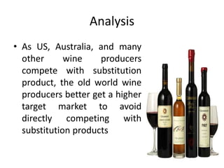 Analysis
• As US, Australia, and many
  other      wine    producers
  compete with substitution
  product, the old world wine
  producers better get a higher
  target market to avoid
  directly competing with
  substitution products
 