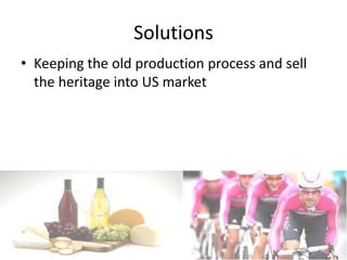 Solutions
• Keeping the old production process and sell
  the heritage into US market
 