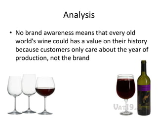 Analysis
• No brand awareness means that every old
  world’s wine could has a value on their history
  because customers only care about the year of
  production, not the brand
 