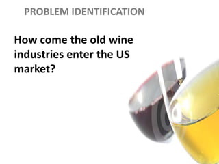 PROBLEM IDENTIFICATION

How come the old wine
industries enter the US
market?
 