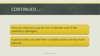 CONTINUED….


Here we need not to go for the re-election even if the
machine is damaged.

A person even can vote from a mobile system and also from
Internet.


                          ISE DEPT RGIT,BANGALORE           11
 