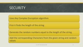 SECURITY

Uses Key Complex Encryption algorithm

First it finds the length of the string.

Generate the random numbers equal to the length of the string.

Add the corresponding Characters from the given string and random
values
                              ISE DEPT RGIT,BANGALORE            21
 