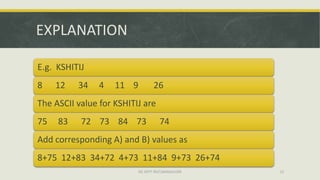 EXPLANATION

E.g. KSHITIJ
8    12   34    4   11 9          26
The ASCII value for KSHITIJ are
75   83    72 73 84 73               74
Add corresponding A) and B) values as
8+75 12+83 34+72 4+73 11+84 9+73 26+74
                          ISE DEPT RGIT,BANGALORE   22
 